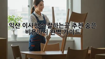 익산 이사청소 잘하는곳 추천! 숨은 비용까지 완벽 가이드 ✨