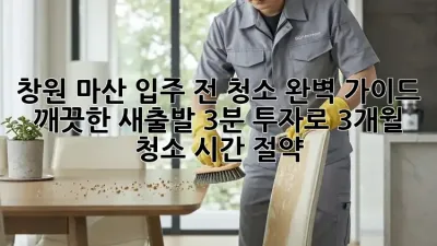 ✨창원 마산 입주 전 청소 완벽 가이드: 깨끗한 새출발, 3분 투자로 3개월 청소 시간 절약!