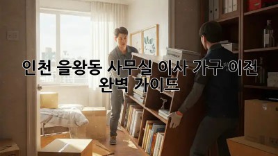 인천 을왕동 사무실 이사, 가구 이전 완벽 가이드